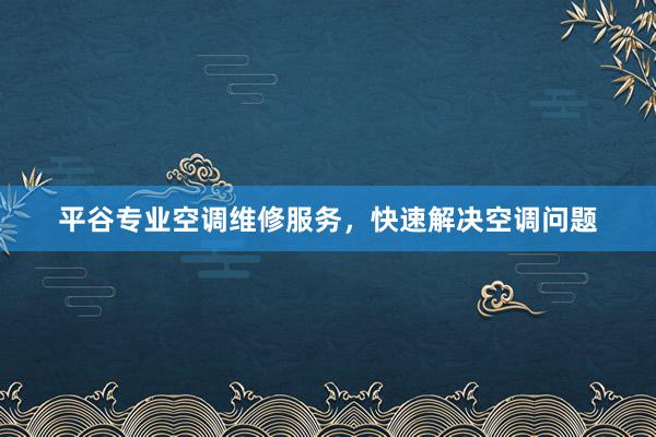 平谷专业空调维修服务，快速解决空调问题