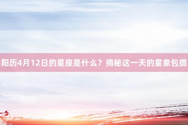 阳历4月12日的星座是什么？揭秘这一天的星象包摄