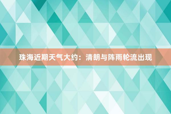 珠海近期天气大约：清朗与阵雨轮流出现