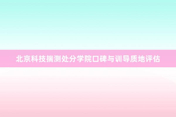 北京科技揣测处分学院口碑与训导质地评估