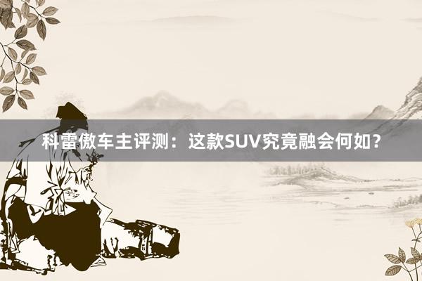 科雷傲车主评测：这款SUV究竟融会何如？