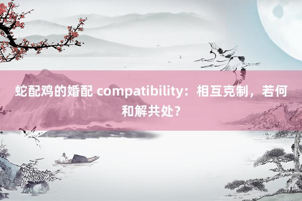 蛇配鸡的婚配 compatibility：相互克制，若何和解共处？